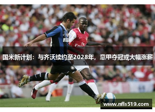 国米新计划：与齐沃续约至2028年，意甲夺冠或大幅涨薪