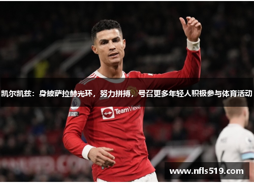 凯尔凯兹：身披萨拉赫光环，努力拼搏，号召更多年轻人积极参与体育活动